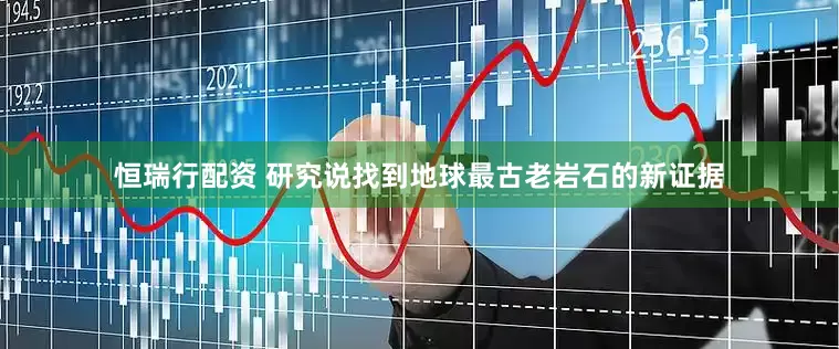 恒瑞行配资 研究说找到地球最古老岩石的新证据