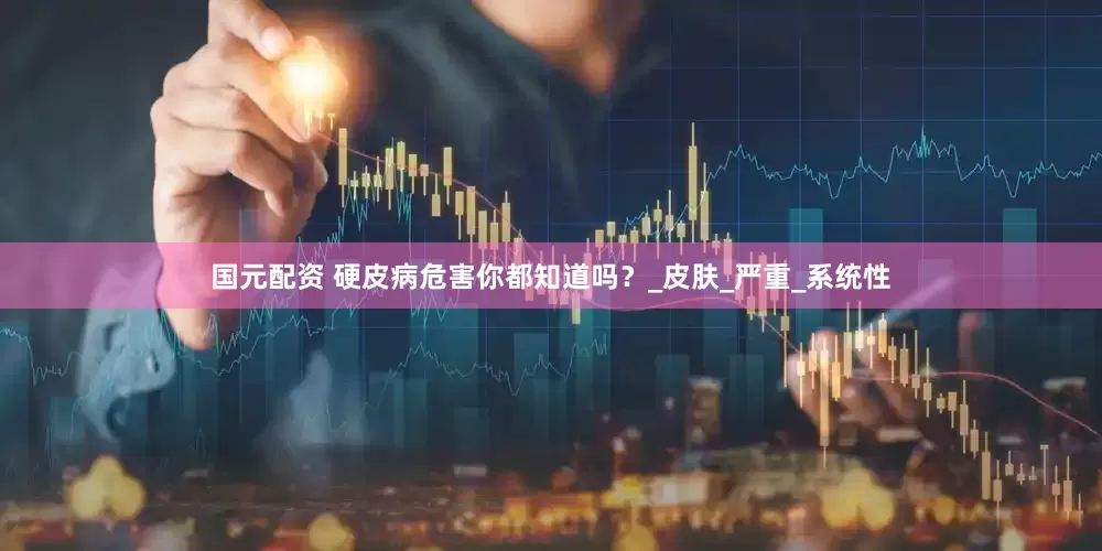 国元配资 硬皮病危害你都知道吗？_皮肤_严重_系统性