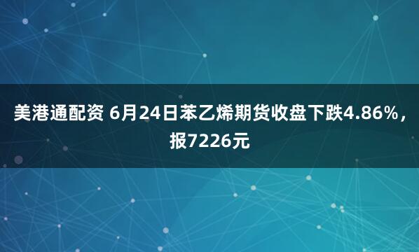 美港通配资 6月24日苯乙烯期货收盘下跌4.86%，报7226元