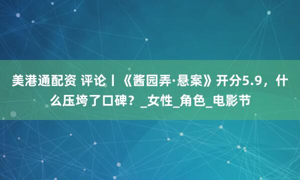 美港通配资 评论丨《酱园弄·悬案》开分5.9，什么压垮了口碑？_女性_角色_电影节