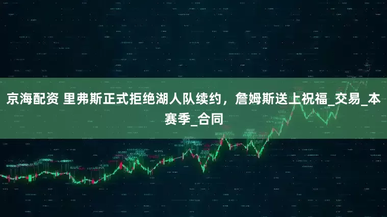 京海配资 里弗斯正式拒绝湖人队续约，詹姆斯送上祝福_交易_本赛季_合同