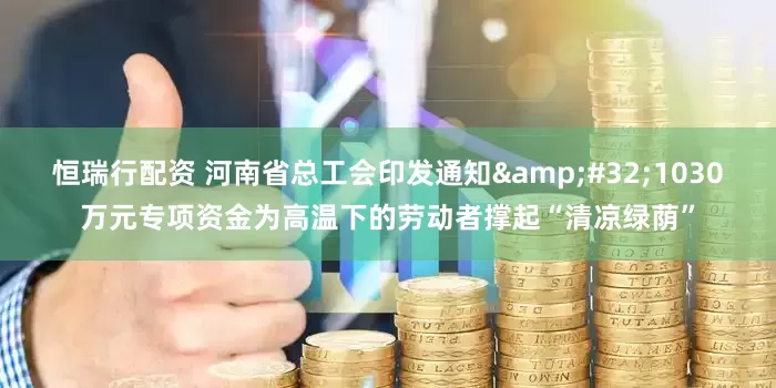 恒瑞行配资 河南省总工会印发通知&#32;1030万元专项资金为高温下的劳动者撑起“清凉绿荫”