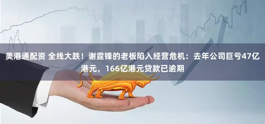美港通配资 全线大跌！谢霆锋的老板陷入经营危机：去年公司巨亏47亿港元，166亿港元贷款已逾期