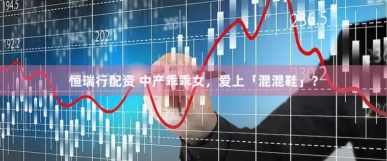 恒瑞行配资 中产乖乖女，爱上「混混鞋」？