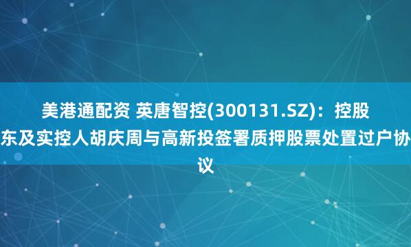 美港通配资 英唐智控(300131.SZ)：控股股东及实控人胡庆周与高新投签署质押股票处置过户协议