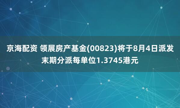 京海配资 领展房产基金(00823)将于8月4日派发末期分派每单位1.3745港元