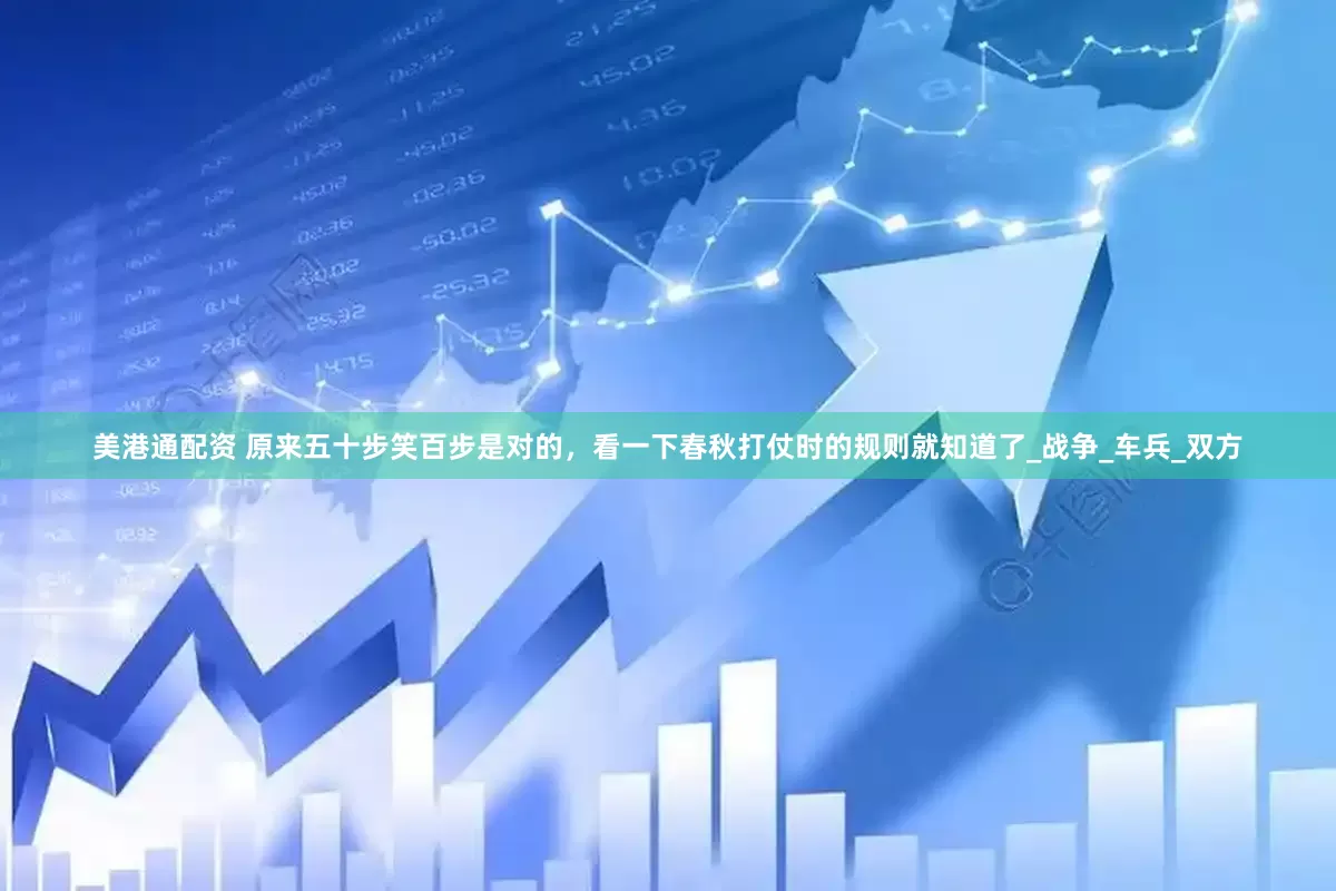 美港通配资 原来五十步笑百步是对的，看一下春秋打仗时的规则就知道了_战争_车兵_双方