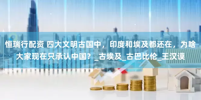 恒瑞行配资 四大文明古国中，印度和埃及都还在，为啥大家现在只承认中国？_古埃及_古巴比伦_王汉谟