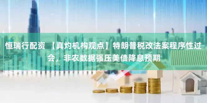 恒瑞行配资 【真灼机构观点】特朗普税改法案程序性过会，非农数据强压美债降息预期