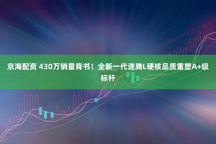 京海配资 430万销量背书！全新一代速腾L硬核品质重塑A+级标杆