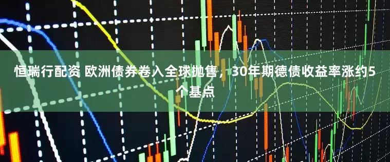 恒瑞行配资 欧洲债券卷入全球抛售，30年期德债收益率涨约5个基点