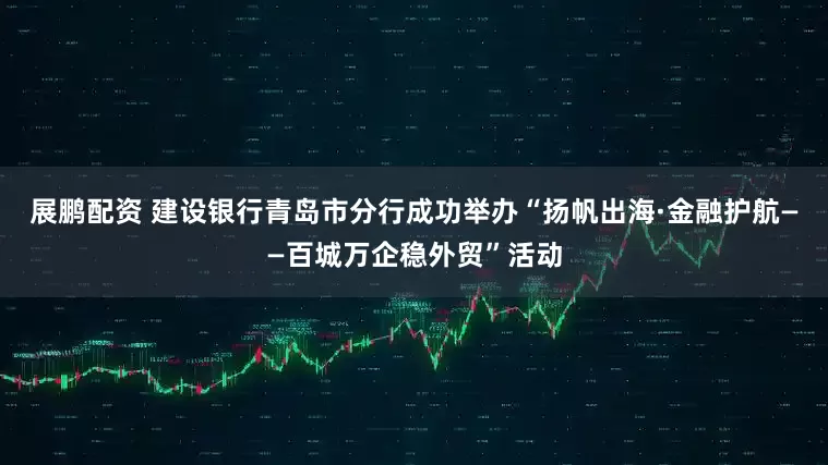 展鹏配资 建设银行青岛市分行成功举办“扬帆出海·金融护航——百城万企稳外贸”活动