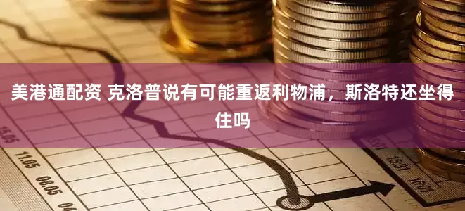 美港通配资 克洛普说有可能重返利物浦，斯洛特还坐得住吗