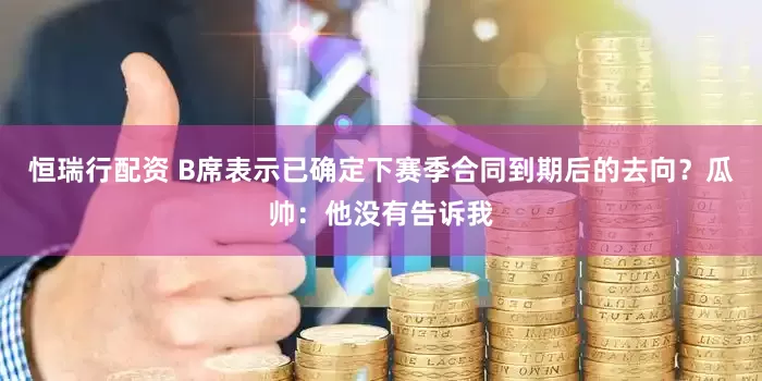 恒瑞行配资 B席表示已确定下赛季合同到期后的去向？瓜帅：他没有告诉我