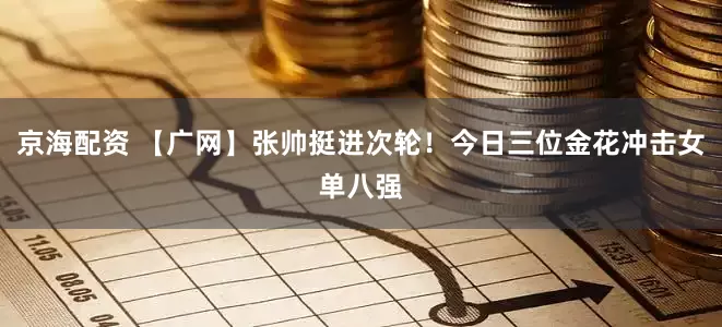 京海配资 【广网】张帅挺进次轮！今日三位金花冲击女单八强