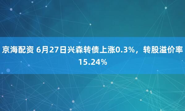 京海配资 6月27日兴森转债上涨0.3%，转股溢价率15.24%
