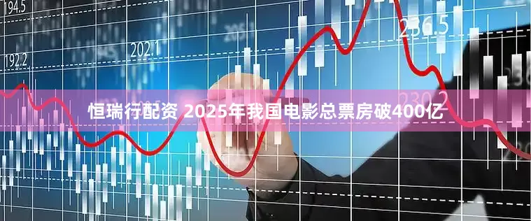 恒瑞行配资 2025年我国电影总票房破400亿