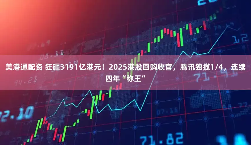 美港通配资 狂砸3191亿港元！2025港股回购收官，腾讯独揽1/4，连续四年“称王”