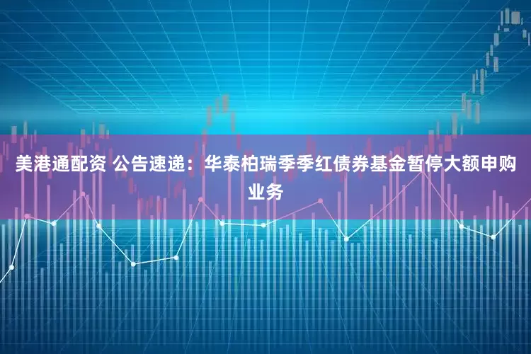 美港通配资 公告速递：华泰柏瑞季季红债券基金暂停大额申购业务