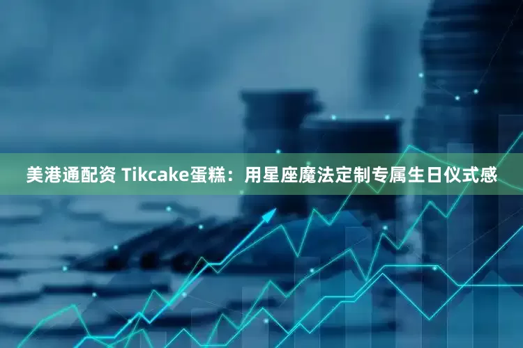 美港通配资 Tikcake蛋糕：用星座魔法定制专属生日仪式感