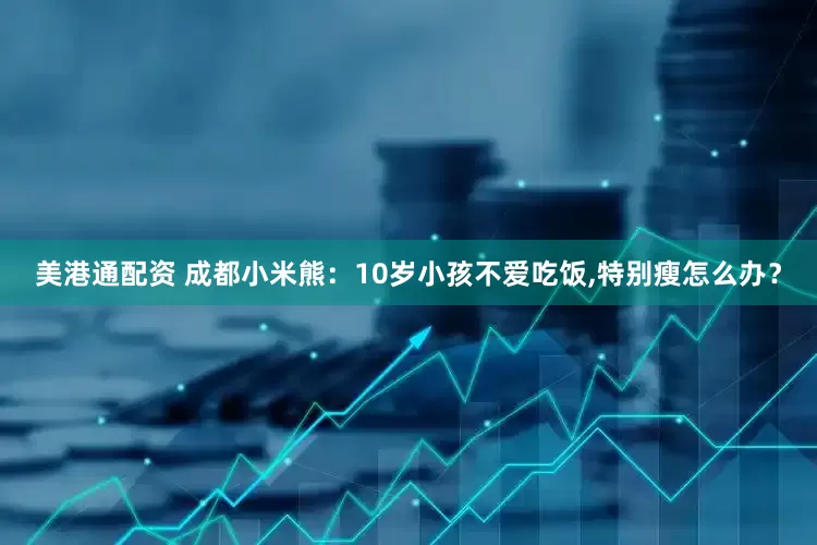 美港通配资 成都小米熊：10岁小孩不爱吃饭,特别瘦怎么办？