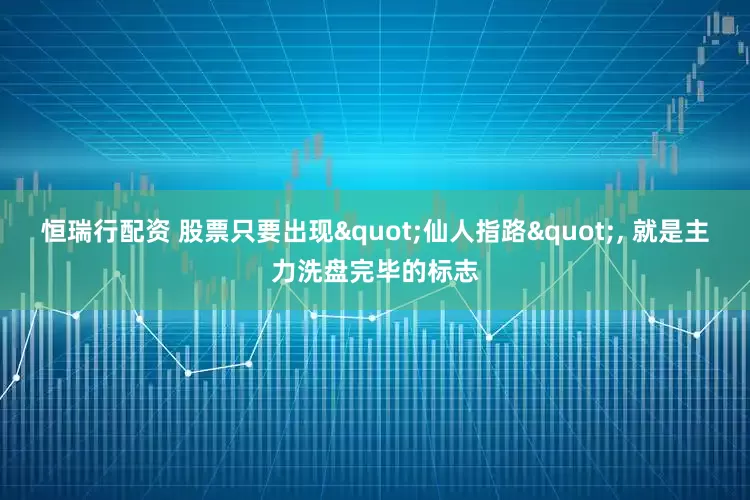 恒瑞行配资 股票只要出现"仙人指路", 就是主力洗盘完毕的标志