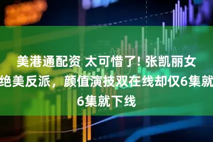 美港通配资 太可惜了! 张凯丽女儿演绝美反派，颜值演技双在线却仅6集就下线